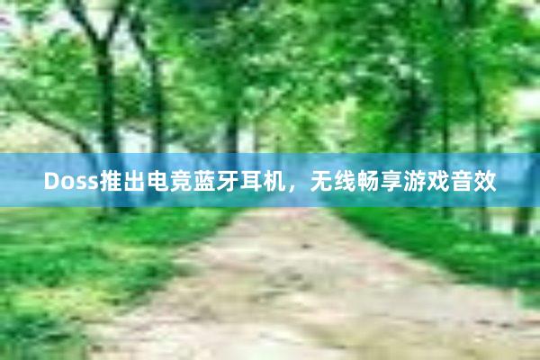 Doss推出电竞蓝牙耳机，无线畅享游戏音效