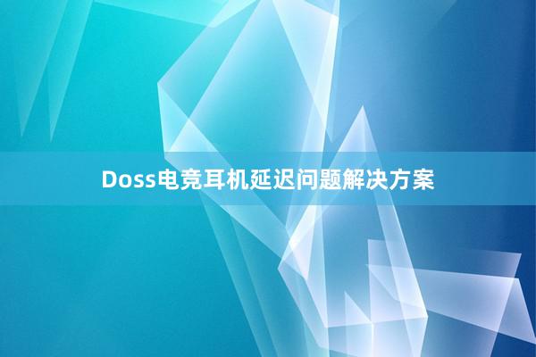 Doss电竞耳机延迟问题解决方案