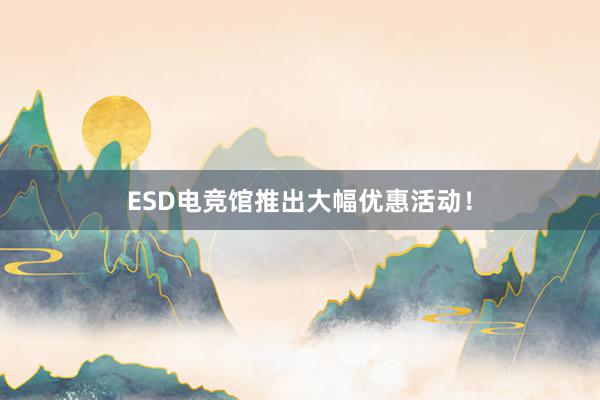 ESD电竞馆推出大幅优惠活动！