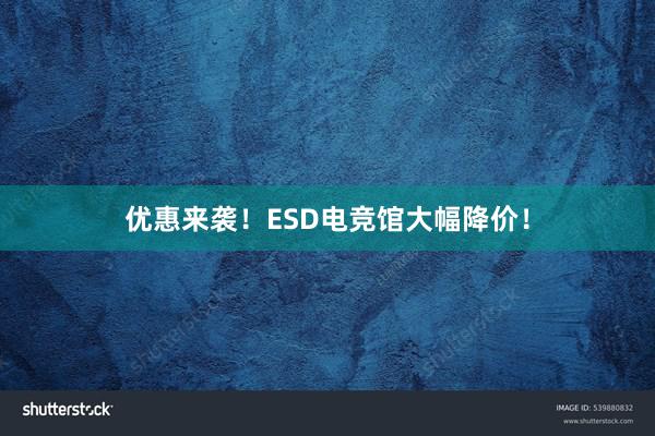 优惠来袭！ESD电竞馆大幅降价！