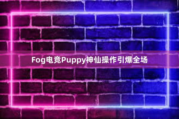 Fog电竞Puppy神仙操作引爆全场