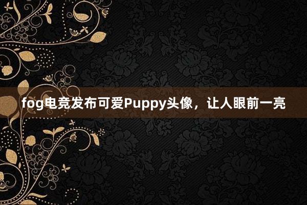 fog电竞发布可爱Puppy头像，让人眼前一亮