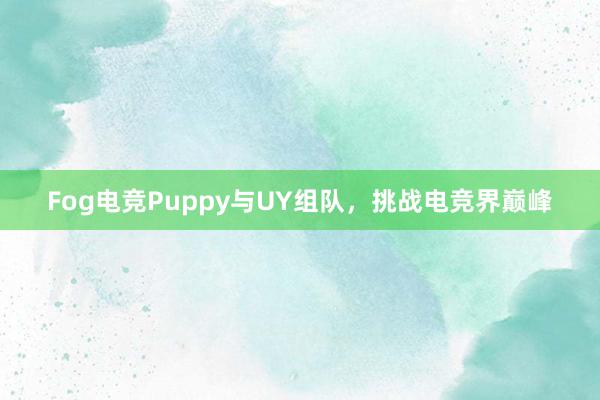 Fog电竞Puppy与UY组队，挑战电竞界巅峰