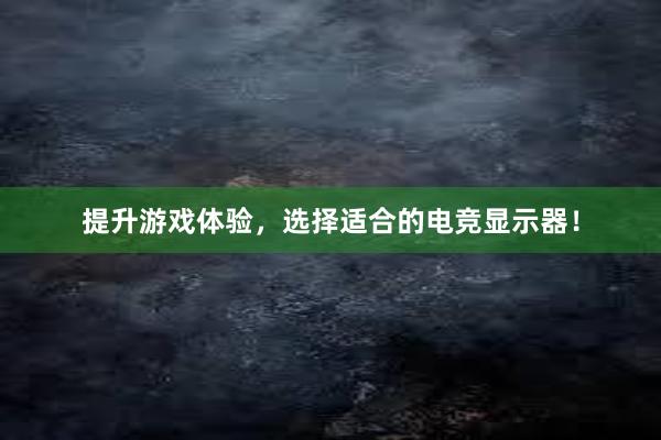 提升游戏体验，选择适合的电竞显示器！