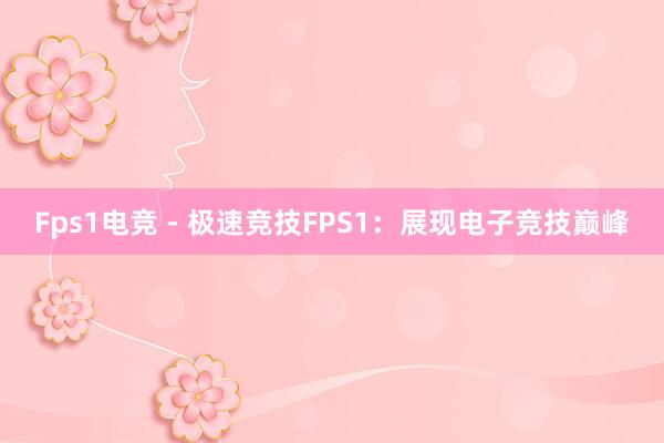 Fps1电竞 - 极速竞技FPS1：展现电子竞技巅峰