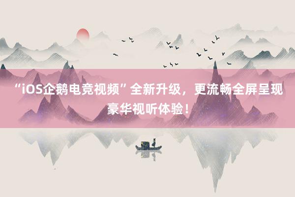 “iOS企鹅电竞视频”全新升级，更流畅全屏呈现豪华视听体验！