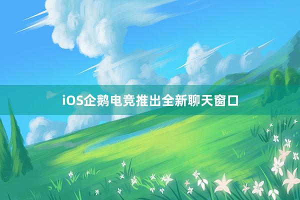 iOS企鹅电竞推出全新聊天窗口