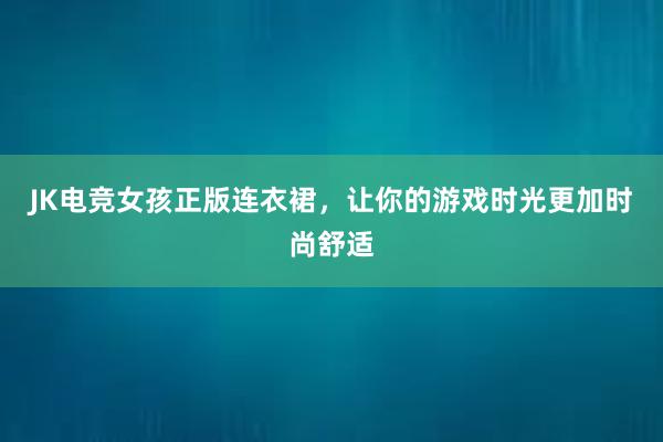 JK电竞女孩正版连衣裙，让你的游戏时光更加时尚舒适