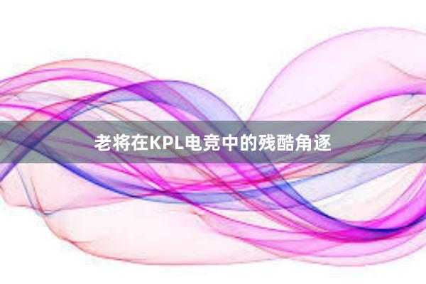 老将在KPL电竞中的残酷角逐