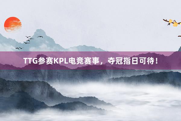 TTG参赛KPL电竞赛事，夺冠指日可待！