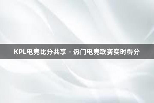 KPL电竞比分共享 - 热门电竞联赛实时得分