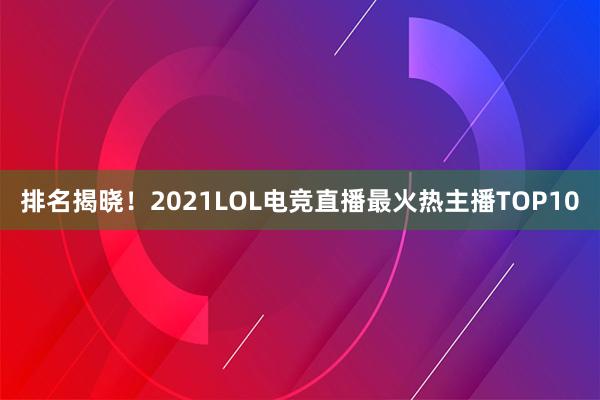 排名揭晓！2021LOL电竞直播最火热主播TOP10