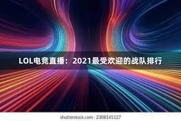 LOL电竞直播：2021最受欢迎的战队排行