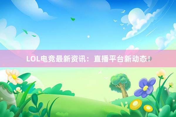 LOL电竞最新资讯：直播平台新动态！