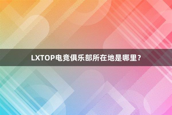 LXTOP电竞俱乐部所在地是哪里？