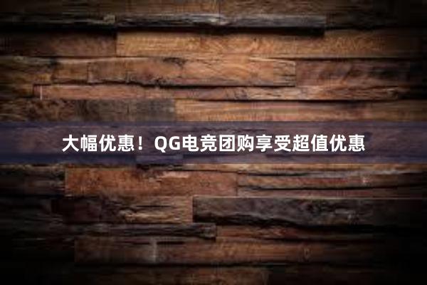 大幅优惠！QG电竞团购享受超值优惠