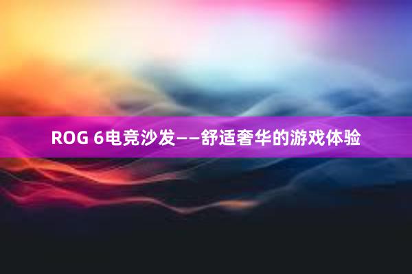 ROG 6电竞沙发——舒适奢华的游戏体验