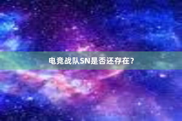 电竞战队SN是否还存在？