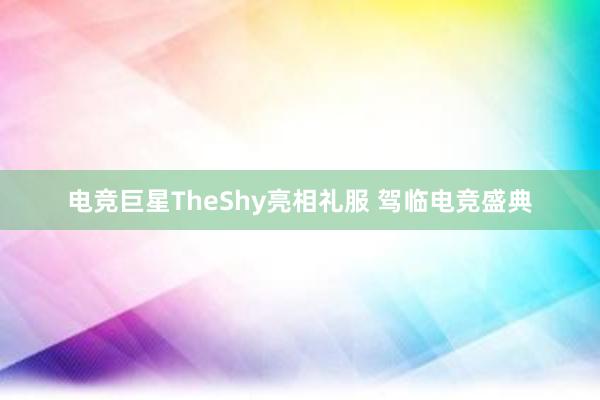 电竞巨星TheShy亮相礼服 驾临电竞盛典