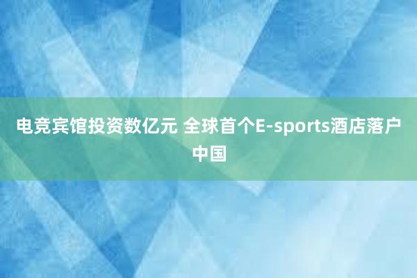 电竞宾馆投资数亿元 全球首个E-sports酒店落户中国