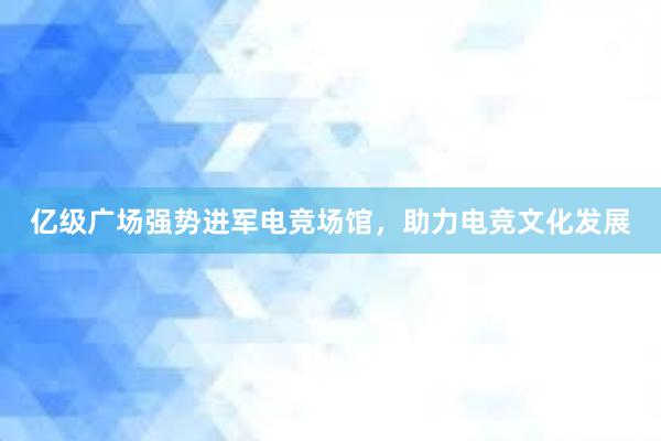 亿级广场强势进军电竞场馆，助力电竞文化发展