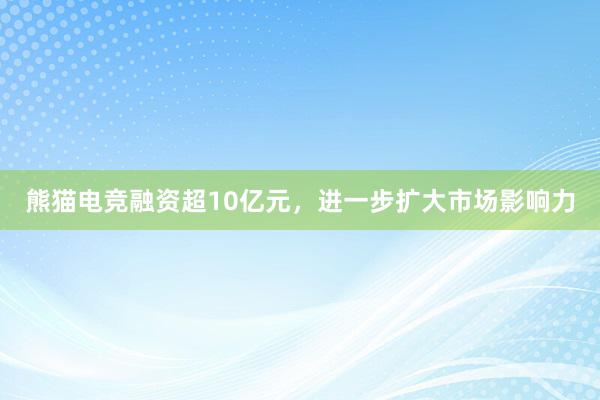 熊猫电竞融资超10亿元，进一步扩大市场影响力