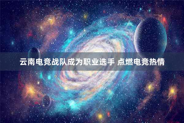 云南电竞战队成为职业选手 点燃电竞热情