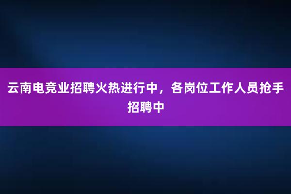 云南电竞业招聘火热进行中，各岗位工作人员抢手招聘中