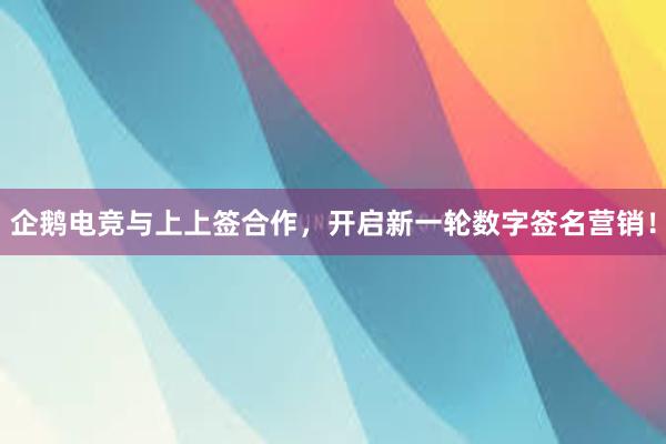 企鹅电竞与上上签合作，开启新一轮数字签名营销！