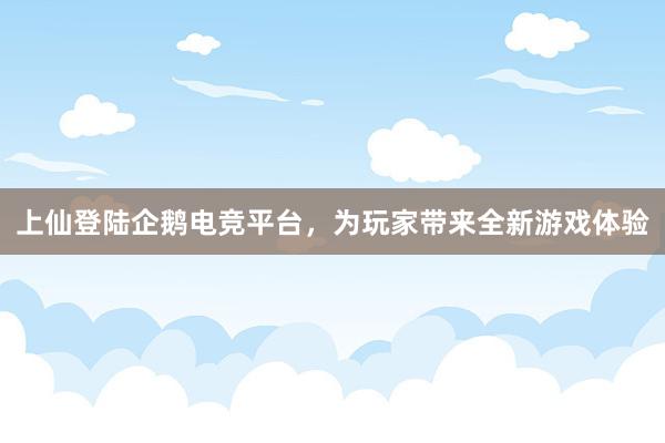 上仙登陆企鹅电竞平台，为玩家带来全新游戏体验