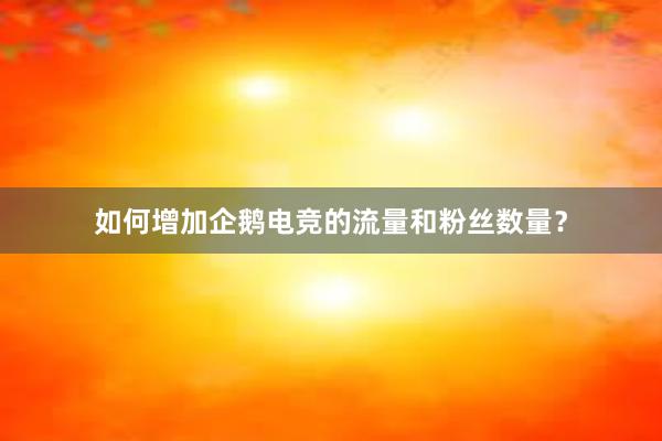 如何增加企鹅电竞的流量和粉丝数量？