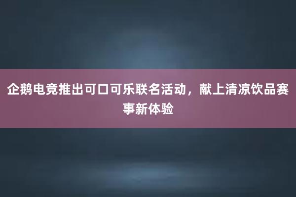 企鹅电竞推出可口可乐联名活动，献上清凉饮品赛事新体验