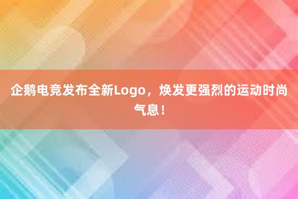 企鹅电竞发布全新Logo，焕发更强烈的运动时尚气息！