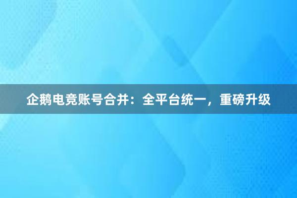 企鹅电竞账号合并：全平台统一，重磅升级