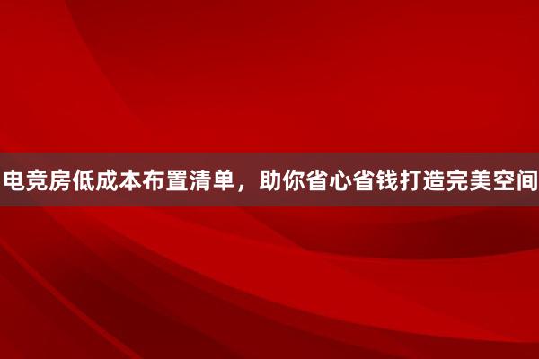 电竞房低成本布置清单，助你省心省钱打造完美空间