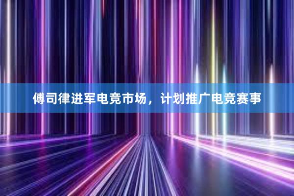 傅司律进军电竞市场，计划推广电竞赛事