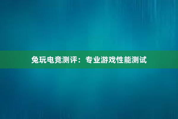 兔玩电竞测评：专业游戏性能测试