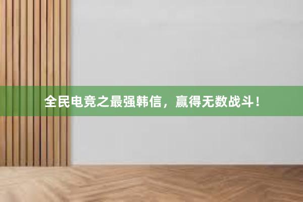 全民电竞之最强韩信，赢得无数战斗！