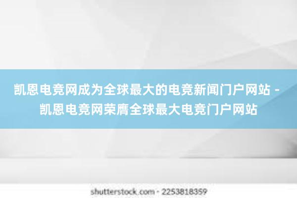 凯恩电竞网成为全球最大的电竞新闻门户网站 - 凯恩电竞网荣膺全球最大电竞门户网站