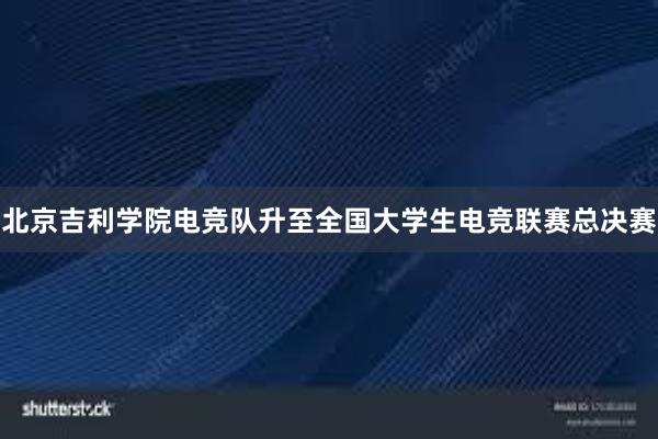 北京吉利学院电竞队升至全国大学生电竞联赛总决赛