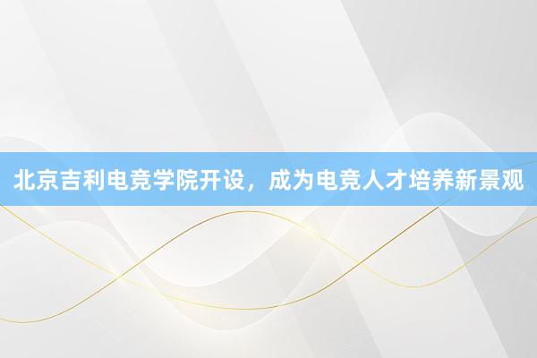 北京吉利电竞学院开设，成为电竞人才培养新景观