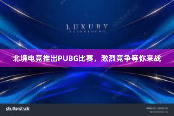 北境电竞推出PUBG比赛，激烈竞争等你来战