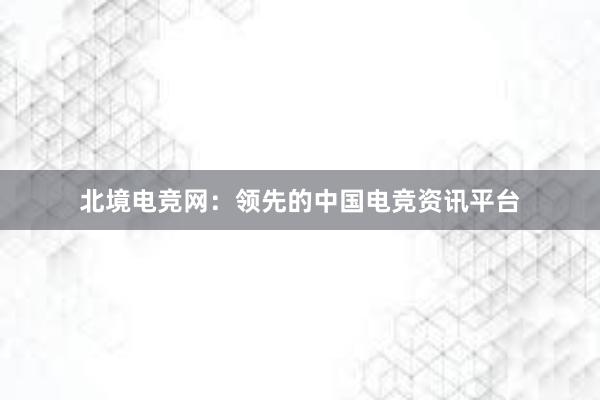 北境电竞网：领先的中国电竞资讯平台