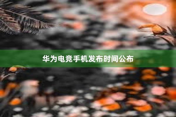 华为电竞手机发布时间公布