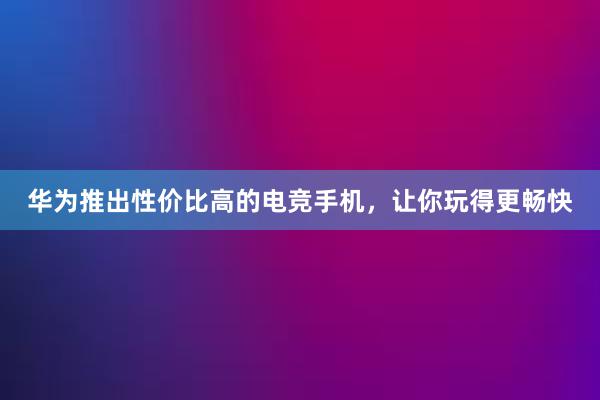 华为推出性价比高的电竞手机，让你玩得更畅快