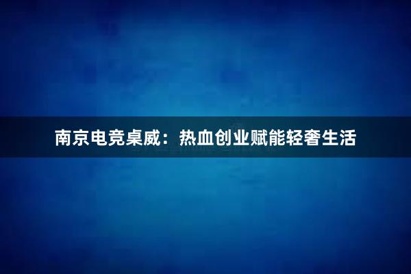 南京电竞桌威：热血创业赋能轻奢生活