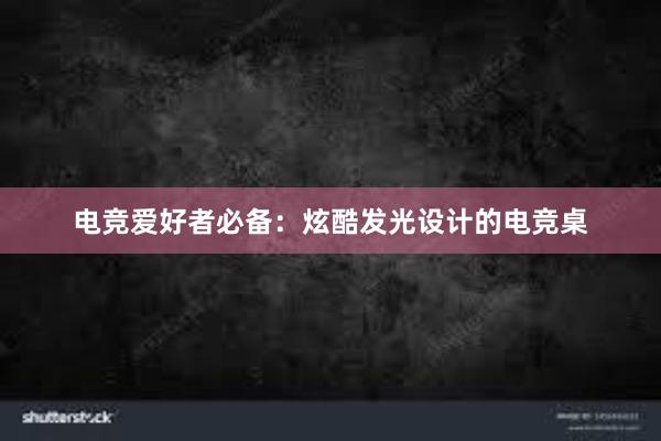 电竞爱好者必备：炫酷发光设计的电竞桌