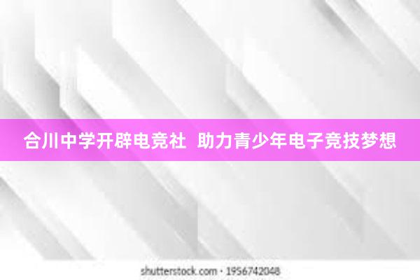 合川中学开辟电竞社  助力青少年电子竞技梦想