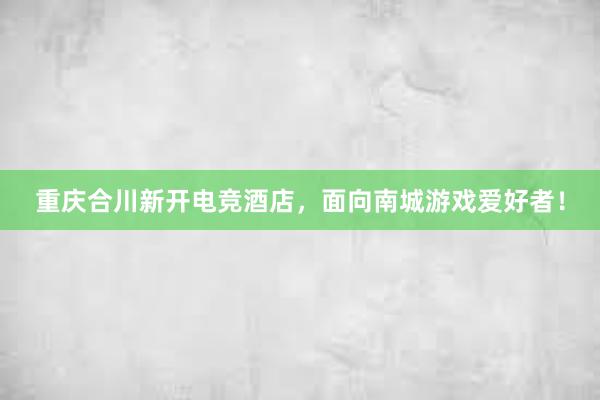 重庆合川新开电竞酒店，面向南城游戏爱好者！