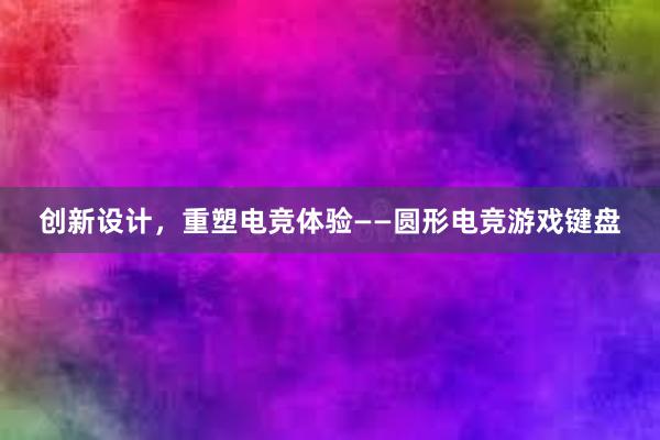 创新设计，重塑电竞体验——圆形电竞游戏键盘